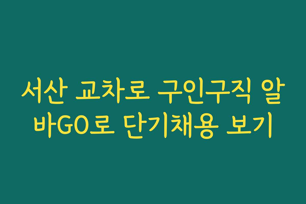 서산 교차로 구인구직 알바GO로 단기채용 보기