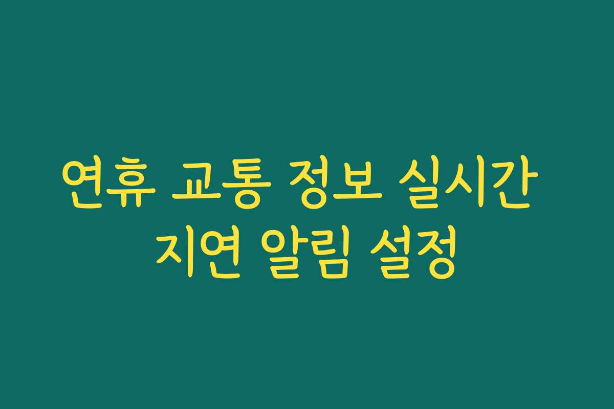 연휴 교통 정보 실시간 지연 알림 설정