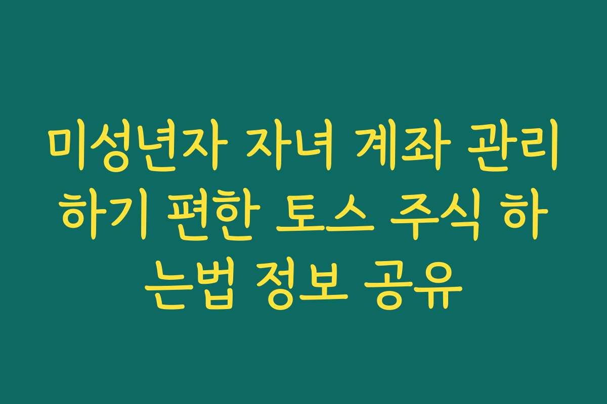 미성년자 자녀 계좌 관리하기 편한 토스 주식 하는법 정보 공유