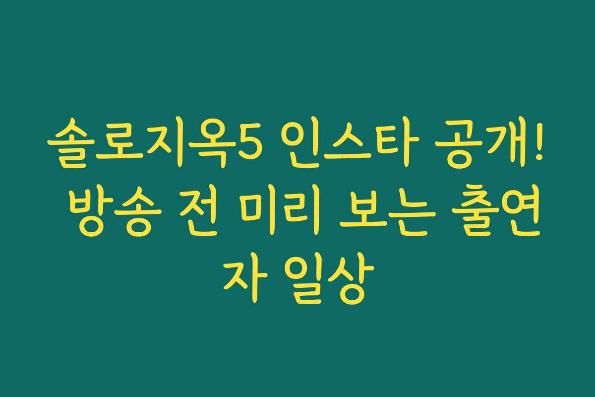 솔로지옥5 인스타 공개! 방송 전 미리 보는 출연자 일상