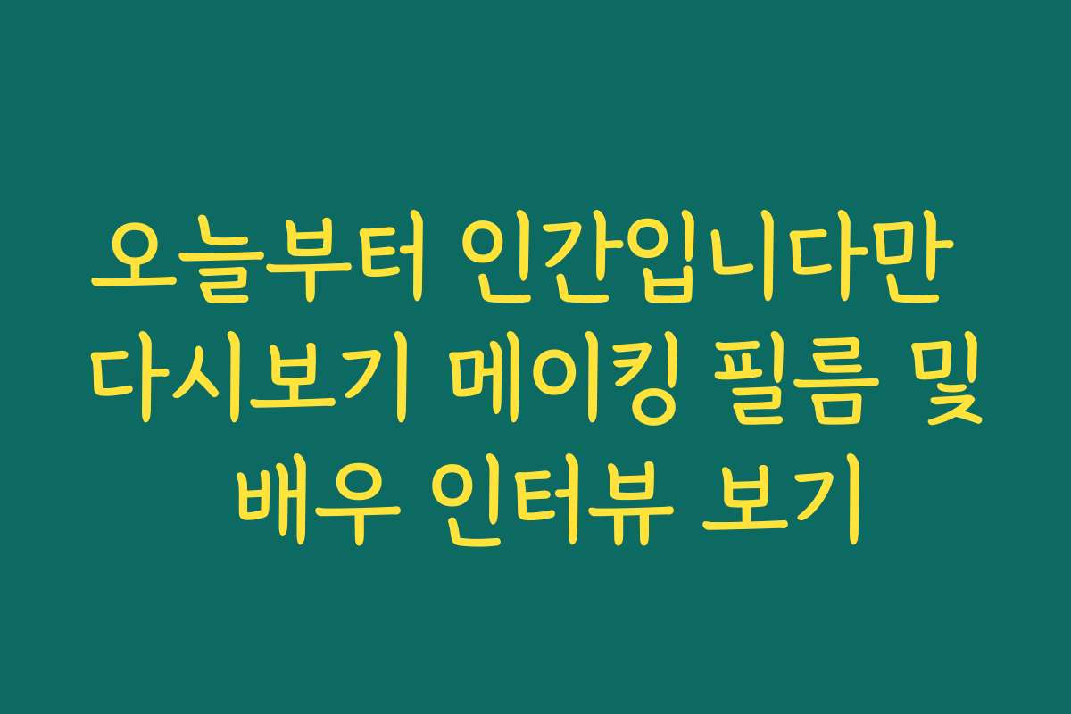 오늘부터 인간입니다만 다시보기 메이킹 필름 및 배우 인터뷰 보기