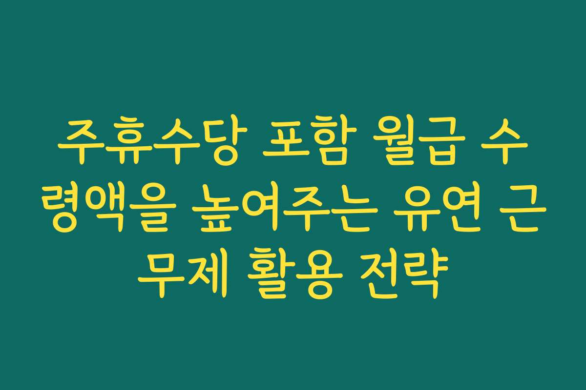 주휴수당 포함 월급 수령액을 높여주는 유연 근무제 활용 전략