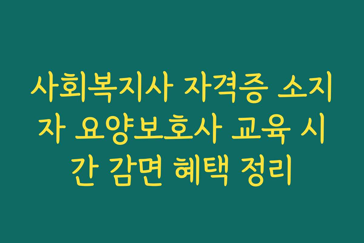 사회복지사 자격증 소지자 요양보호사 교육 시간 감면 혜택 정리