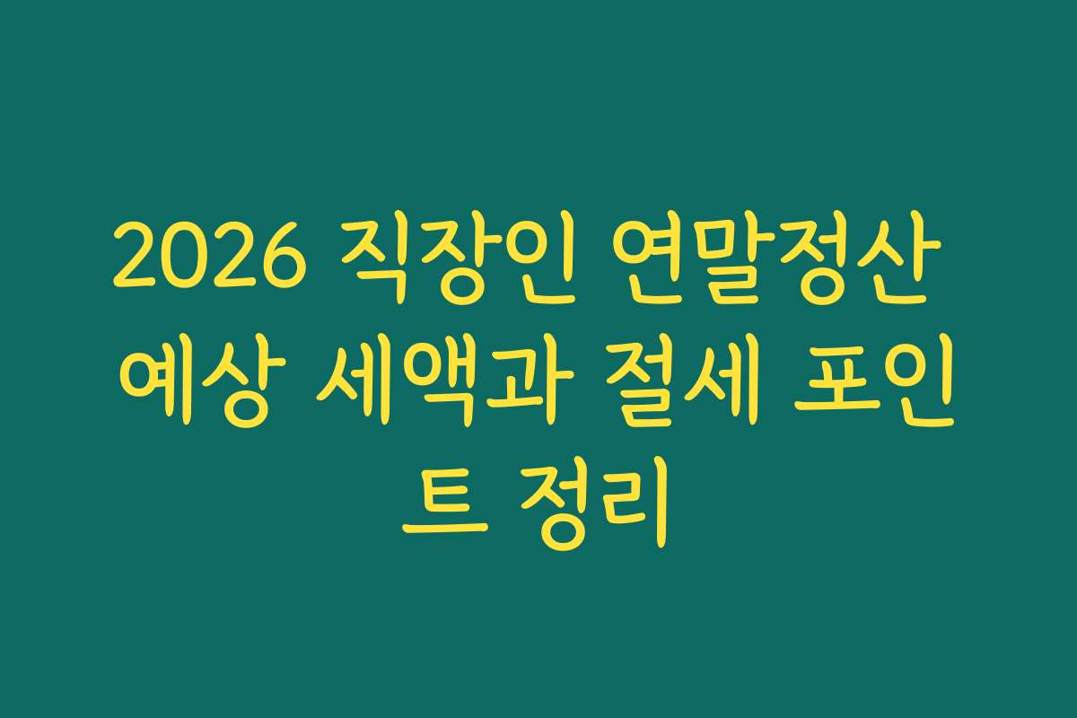 2026 직장인 연말정산 예상 세액과 절세 포인트 정리