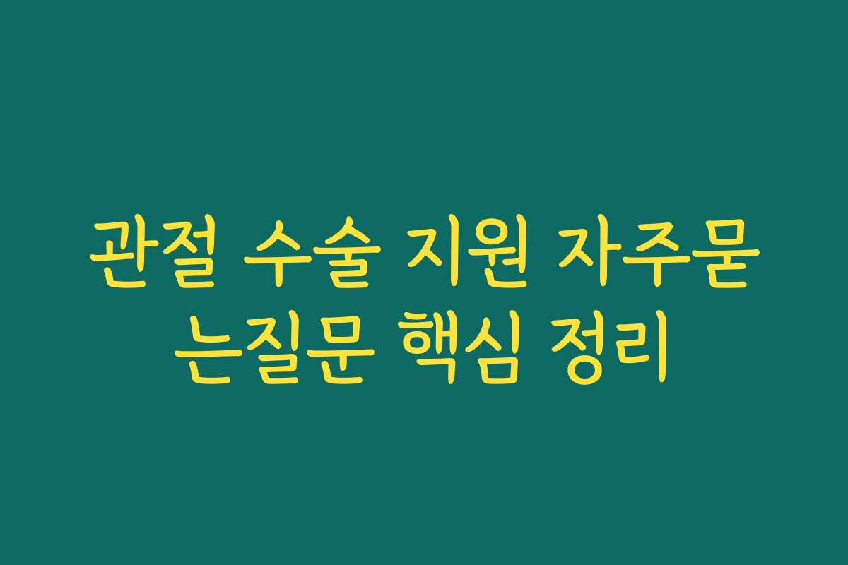 관절 수술 지원 자주묻는질문 핵심 정리