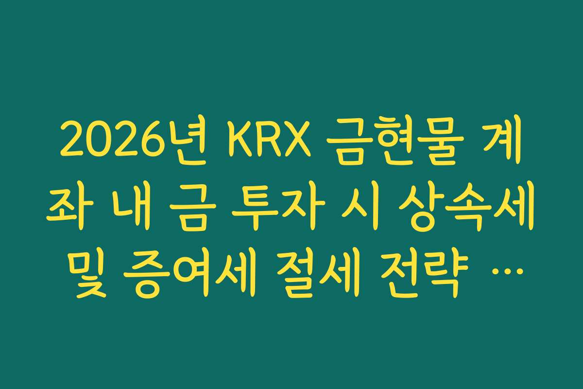 2026년 KRX 금현물 계좌 내 금 투자 시 상속세 및 증여세 절세 전략 정리