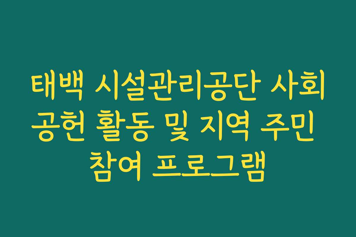 태백 시설관리공단 사회공헌 활동 및 지역 주민 참여 프로그램
