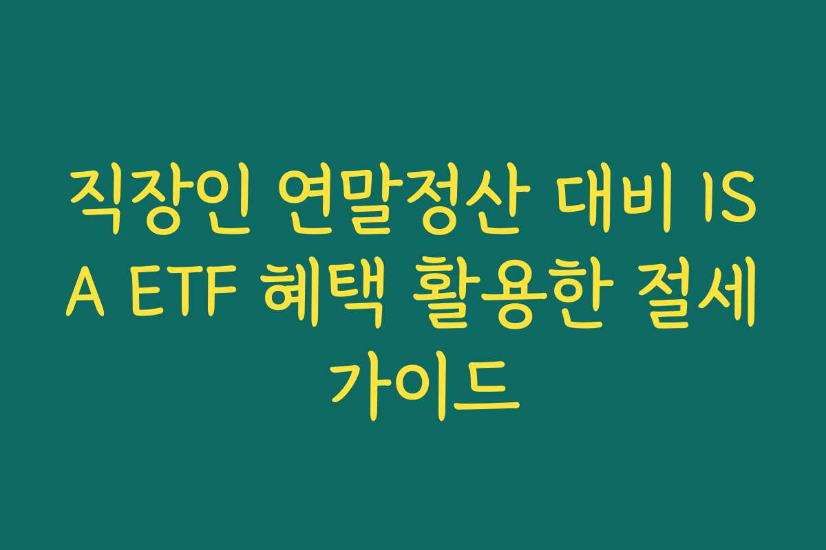 직장인 연말정산 대비 ISA ETF 혜택 활용한 절세 가이드