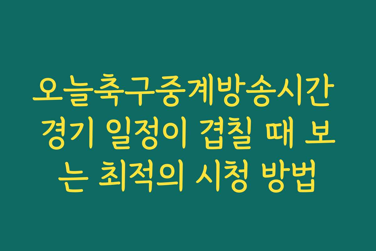 오늘축구중계방송시간 경기 일정이 겹칠 때 보는 최적의 시청 방법