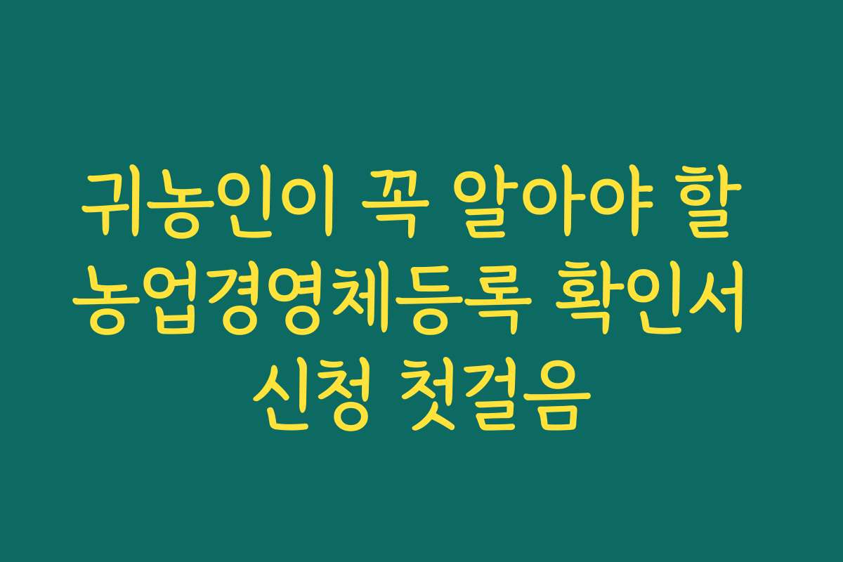 귀농인이 꼭 알아야 할 농업경영체등록 확인서 신청 첫걸음