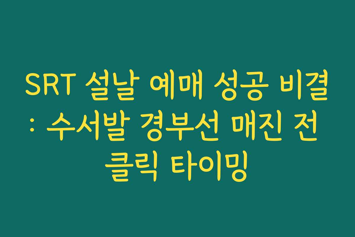 SRT 설날 예매 성공 비결: 수서발 경부선 매진 전 클릭 타이밍