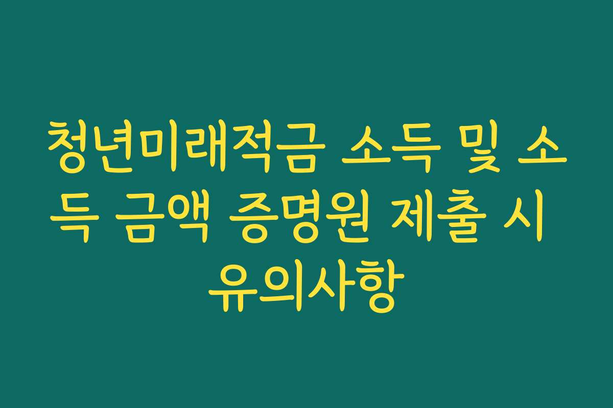 청년미래적금 소득 및 소득 금액 증명원 제출 시 유의사항