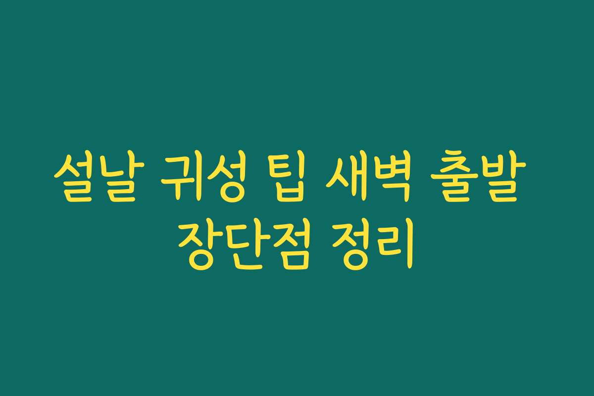 설날 귀성 팁 새벽 출발 장단점 정리