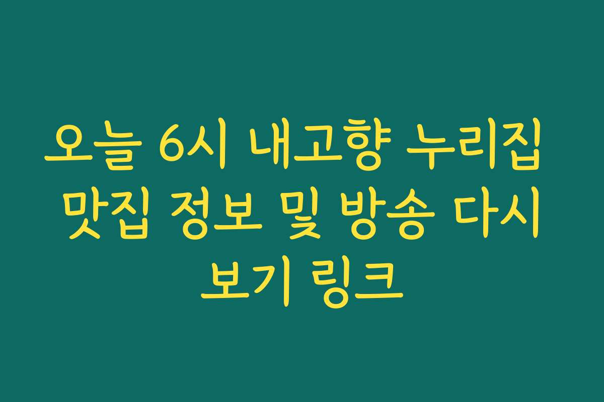오늘 6시 내고향 누리집 맛집 정보 및 방송 다시보기 링크