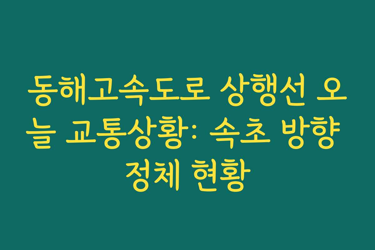 동해고속도로 상행선 오늘 교통상황: 속초 방향 정체 현황