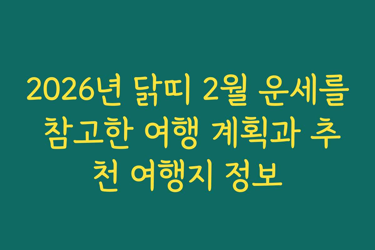 2026년 닭띠 2월 운세를 참고한 여행 계획과 추천 여행지 정보