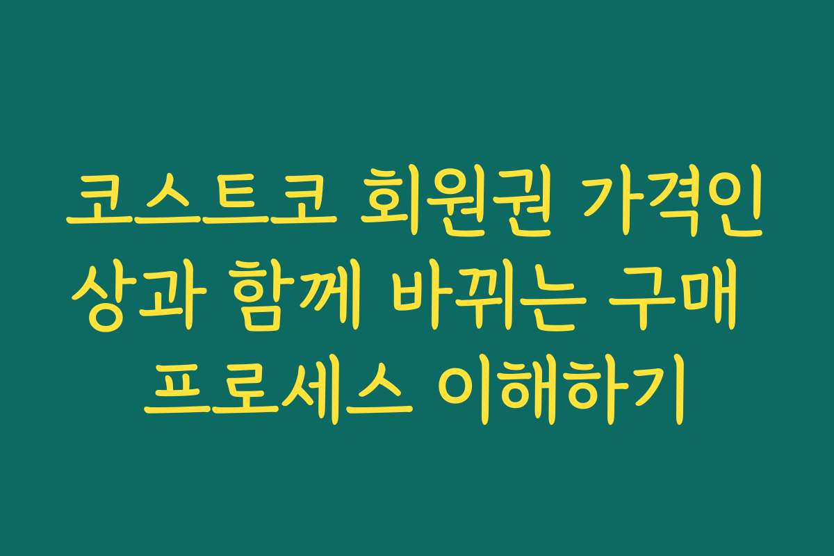 코스트코 회원권 가격인상과 함께 바뀌는 구매 프로세스 이해하기