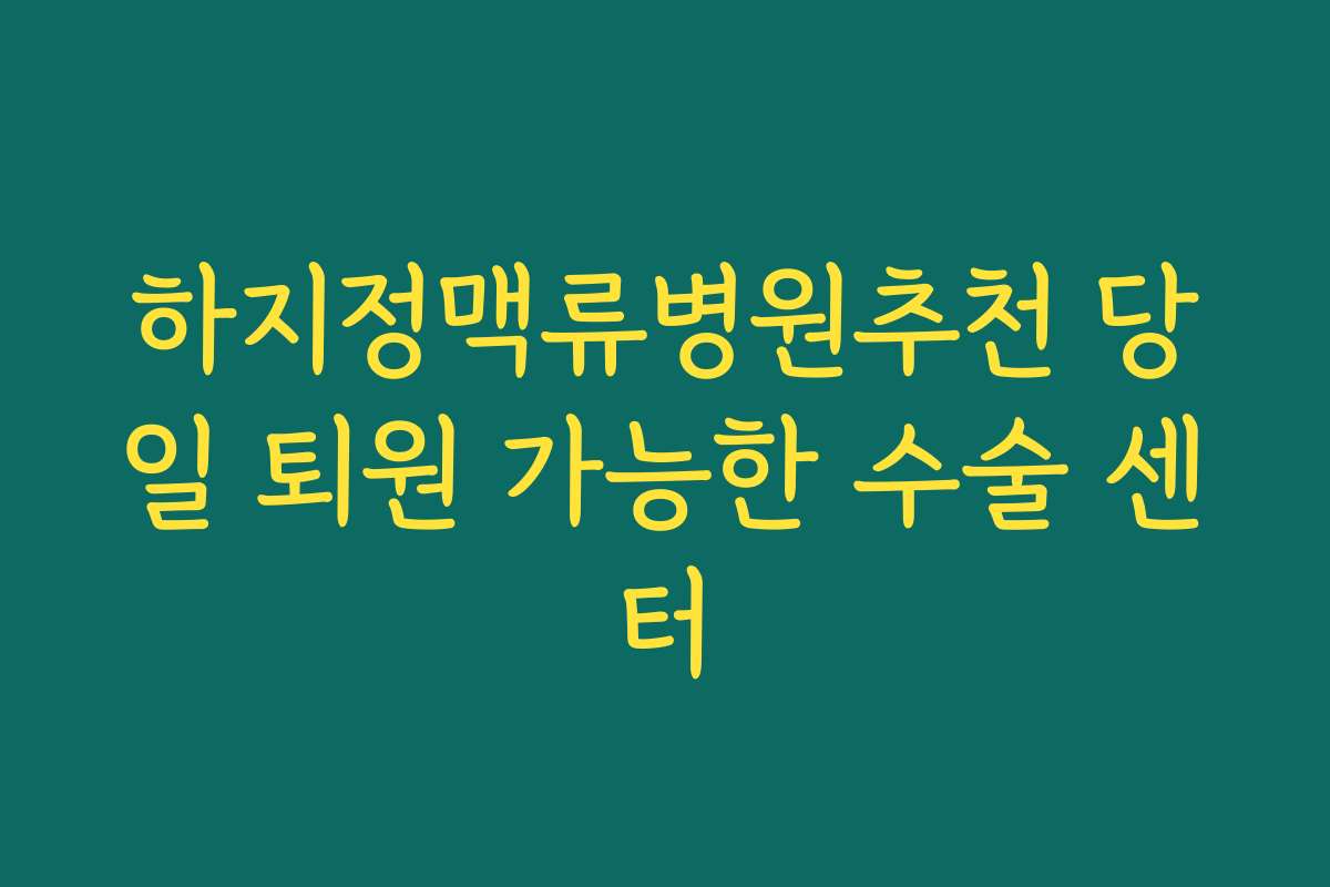 하지정맥류병원추천 당일 퇴원 가능한 수술 센터