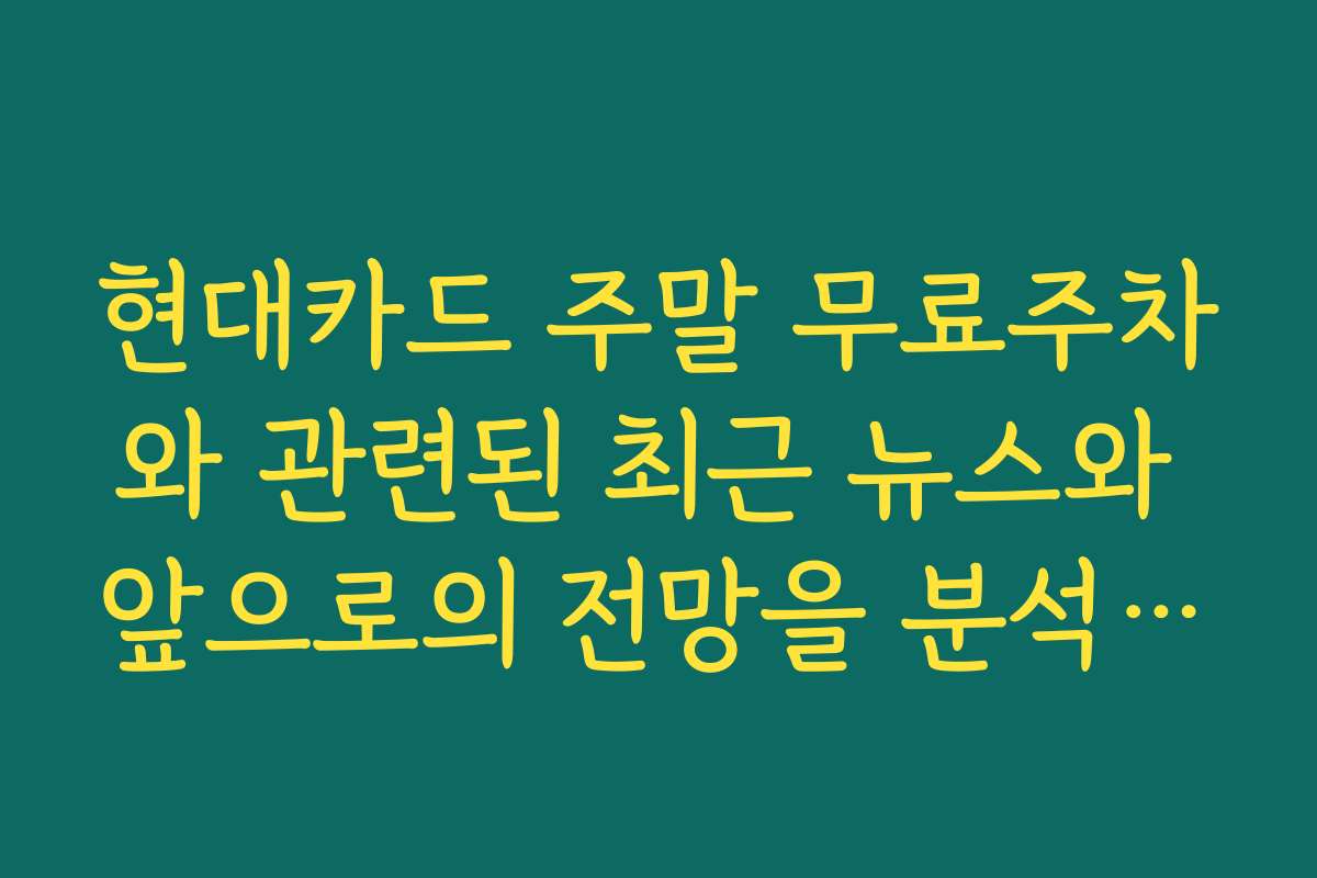 현대카드 주말 무료주차와 관련된 최근 뉴스와 앞으로의 전망을 분석해 드립니다