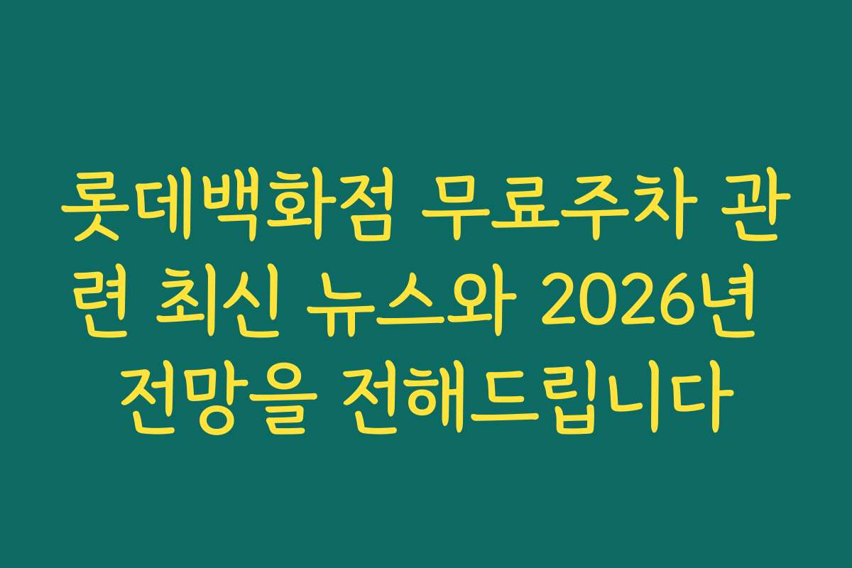 롯데백화점 무료주차 관련 최신 뉴스와 2026년 전망을 전해드립니다
