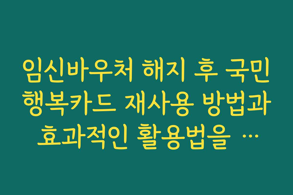 임신바우처 해지 후 국민행복카드 재사용 방법과 효과적인 활용법을 안내합니다