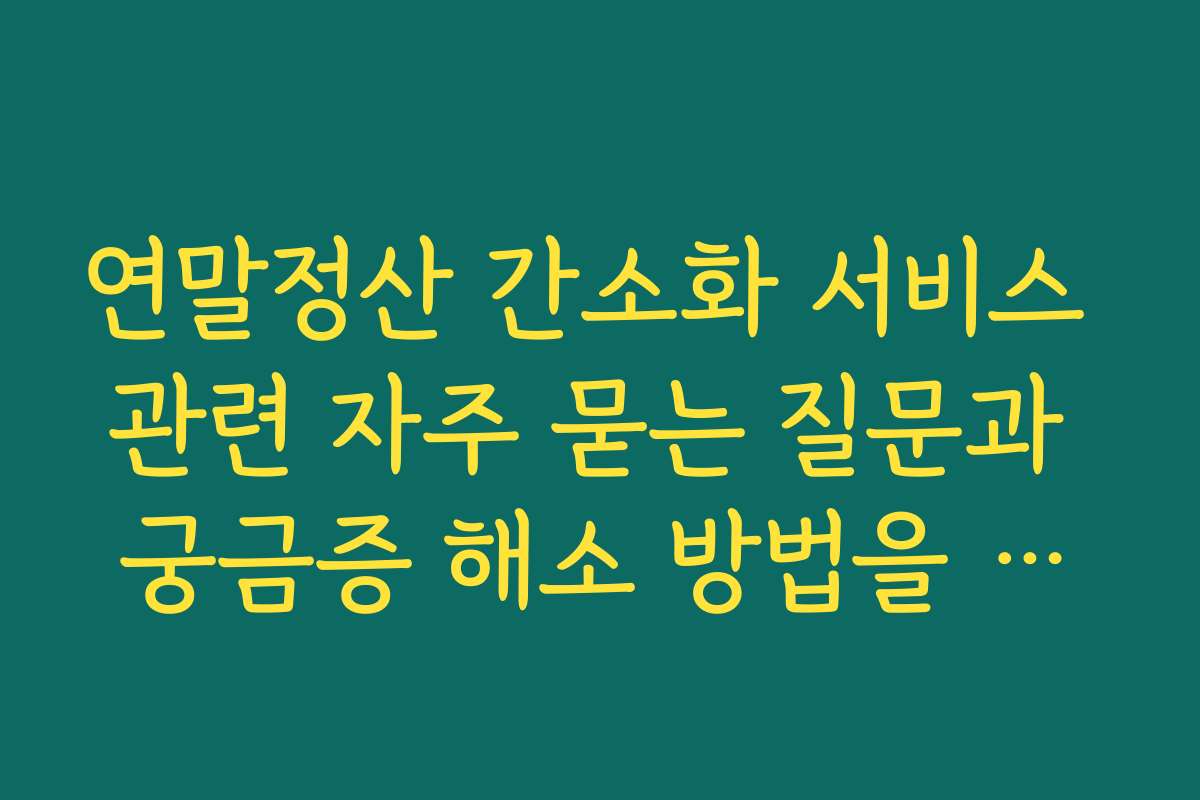연말정산 간소화 서비스 관련 자주 묻는 질문과 궁금증 해소 방법을 알려드려요