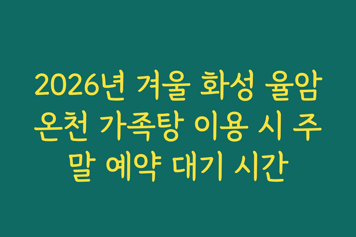 2026년 겨울 화성 율암온천 가족탕 이용 시 주말 예약 대기 시간