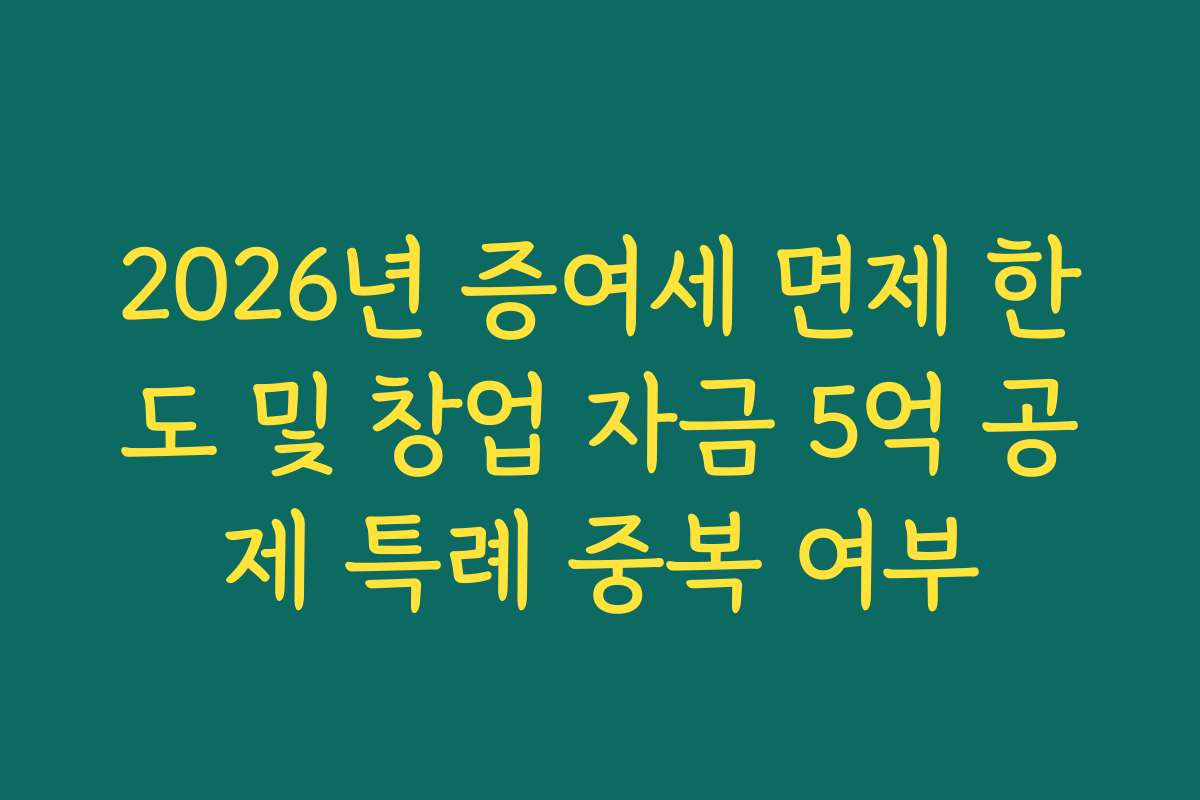 2026년 증여세 면제 한도 및 창업 자금 5억 공제 특례 중복 여부