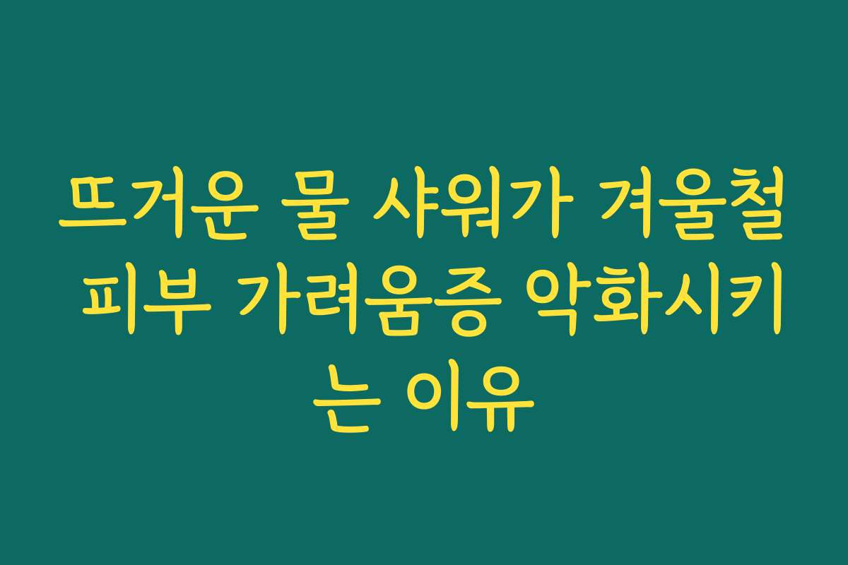 뜨거운 물 샤워가 겨울철 피부 가려움증 악화시키는 이유