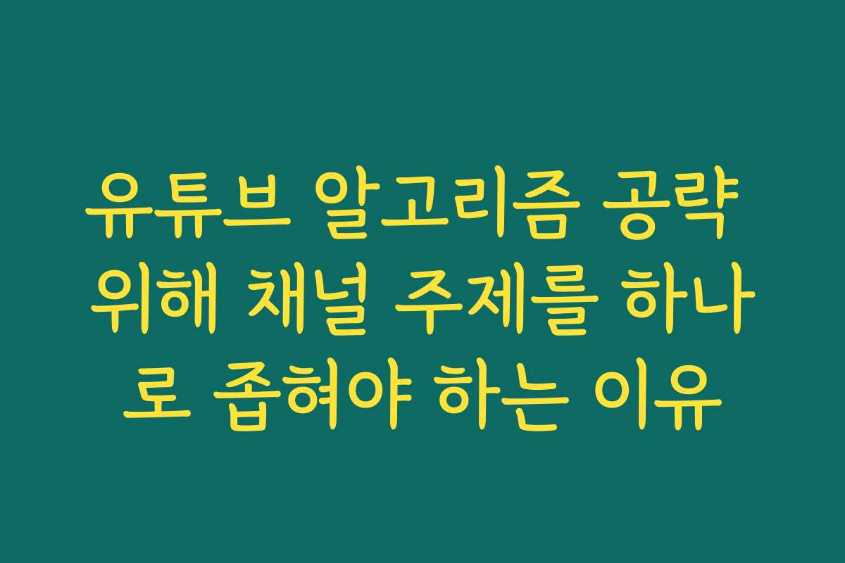 유튜브 알고리즘 공략 위해 채널 주제를 하나로 좁혀야 하는 이유
