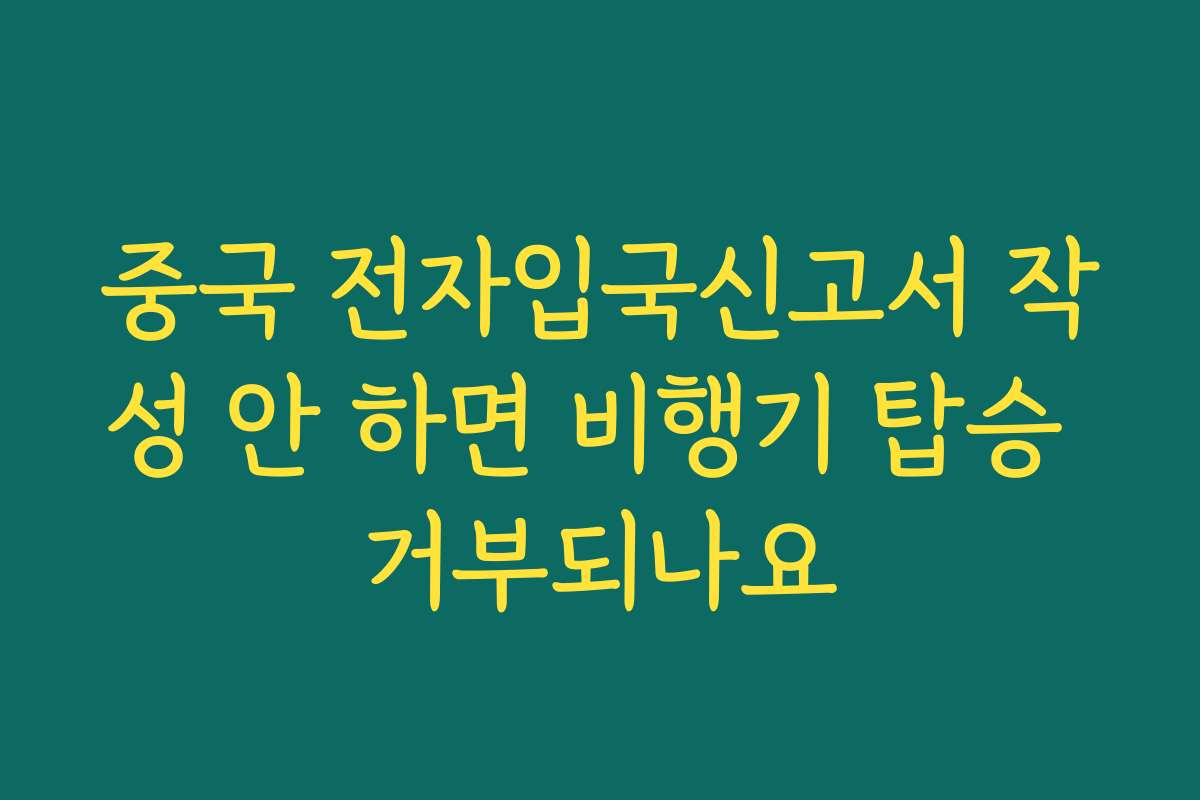 중국 전자입국신고서 작성 안 하면 비행기 탑승 거부되나요