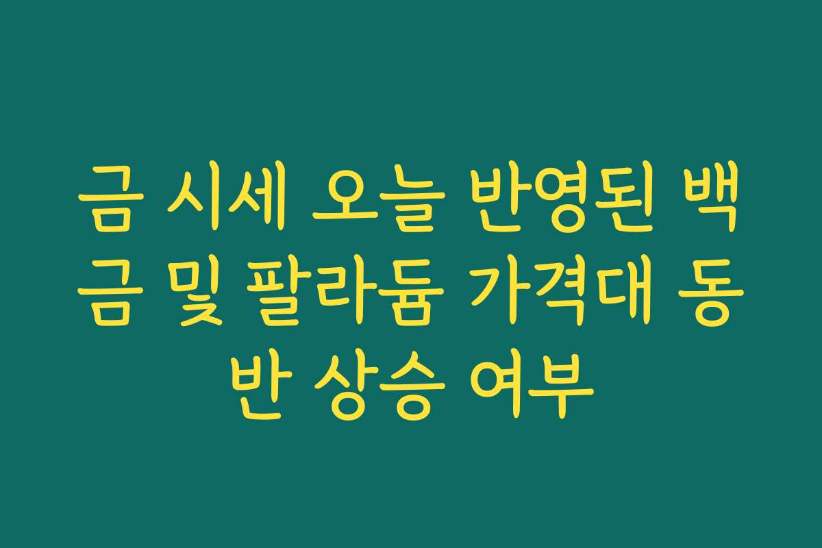 금 시세 오늘 반영된 백금 및 팔라듐 가격대 동반 상승 여부