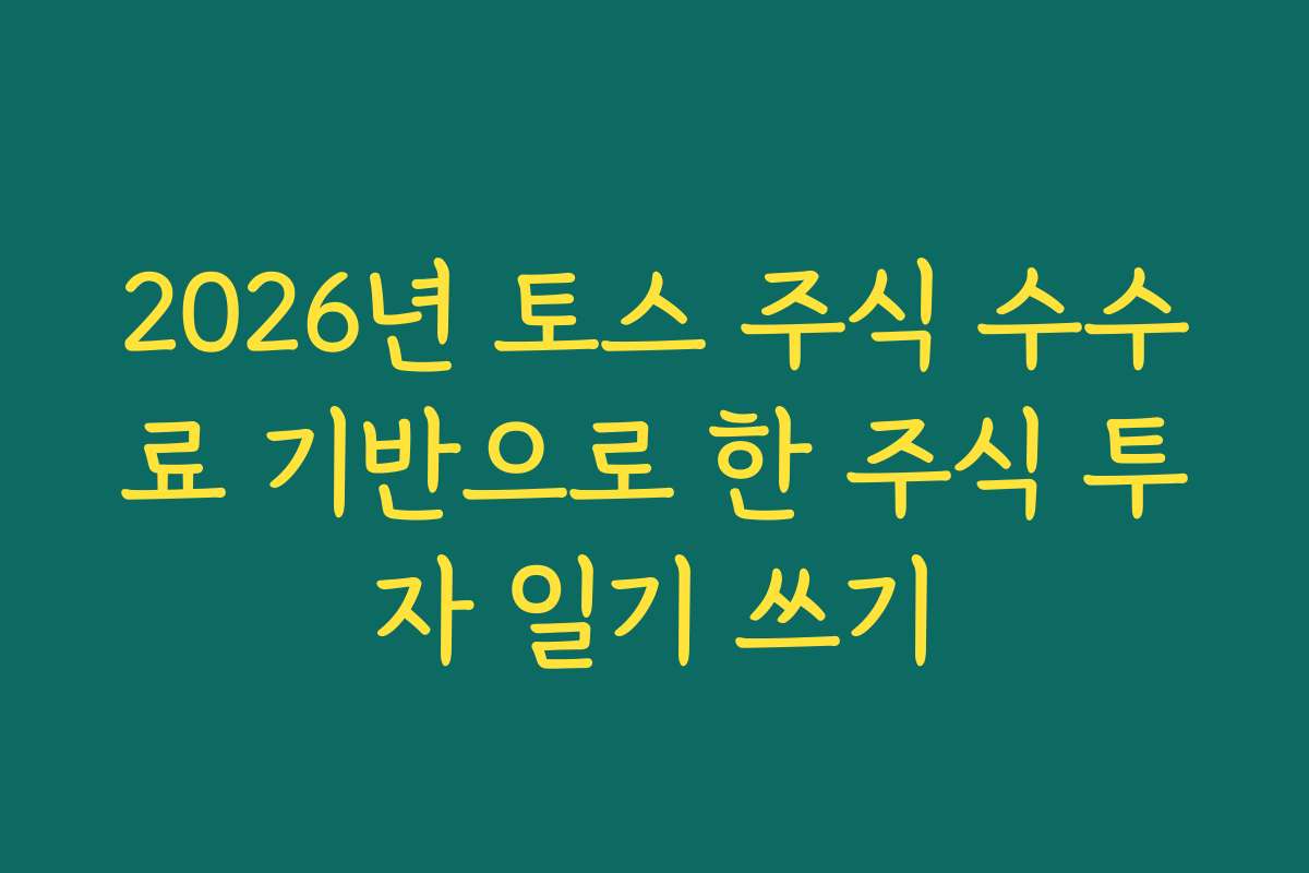 2026년 토스 주식 수수료 기반으로 한 주식 투자 일기 쓰기