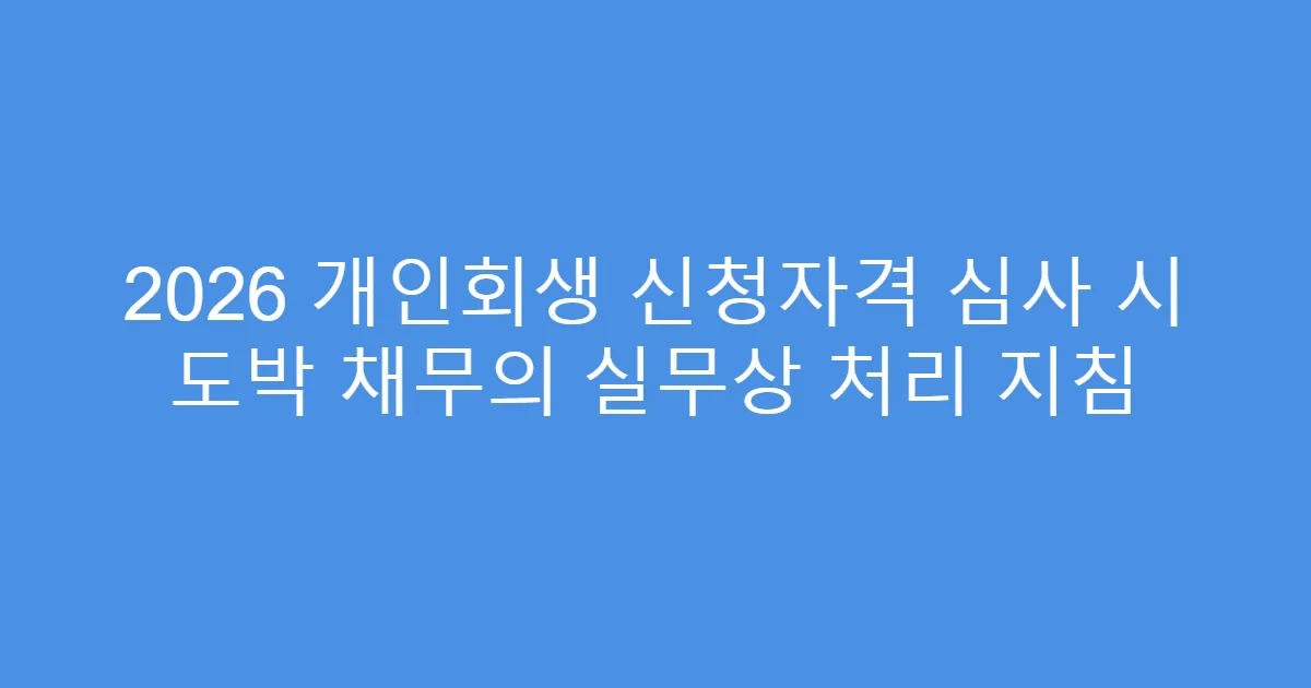 2026 개인회생 신청자격 심사 시 도박 채무의 실무상 처리 지침