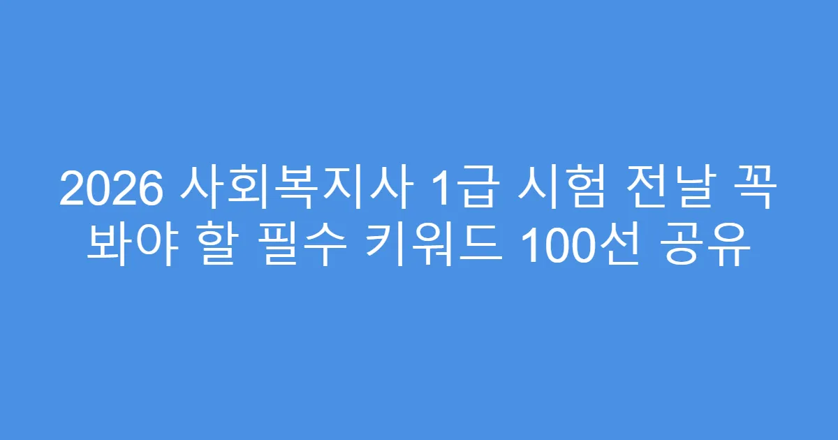 2026 사회복지사 1급 시험 전날 꼭 봐야 할 필수 키워드 100선 공유