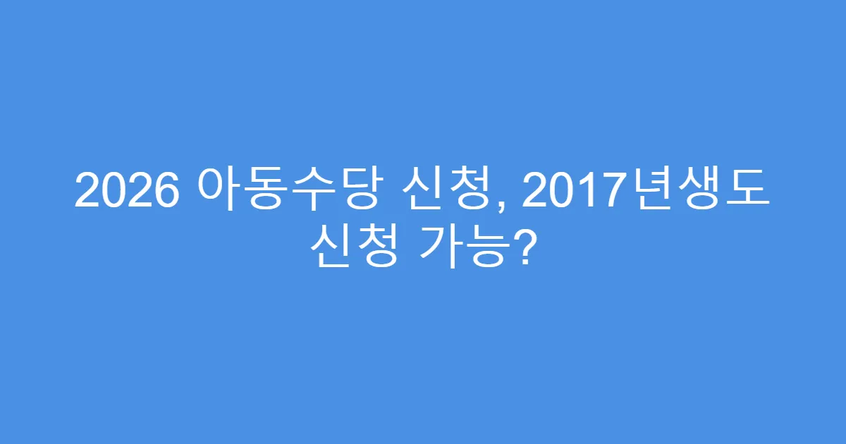 2026 아동수당 신청, 2017년생도 신청 가능?