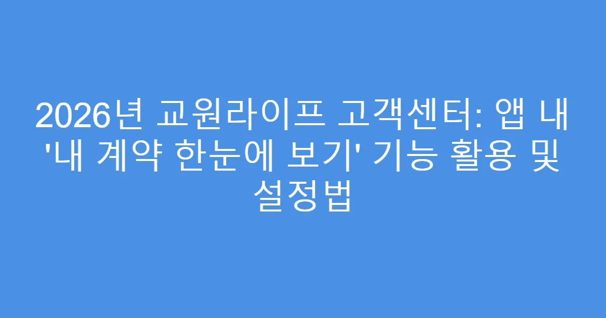 2026년 교원라이프 고객센터: 앱 내 ‘내 계약 한눈에 보기’ 기능 활용 및 설정법