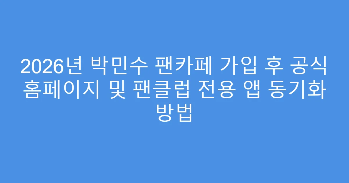 2026년 박민수 팬카페 가입 후 공식 홈페이지 및 팬클럽 전용 앱 동기화 방법