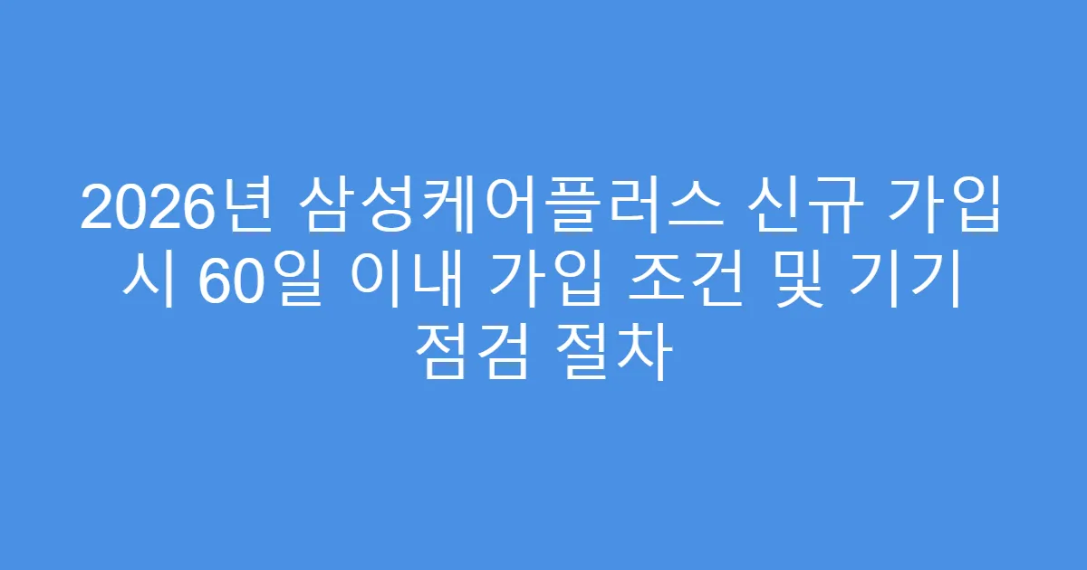 2026년 삼성케어플러스 신규 가입 시 60일 이내 가입 조건 및 기기 점검 절차