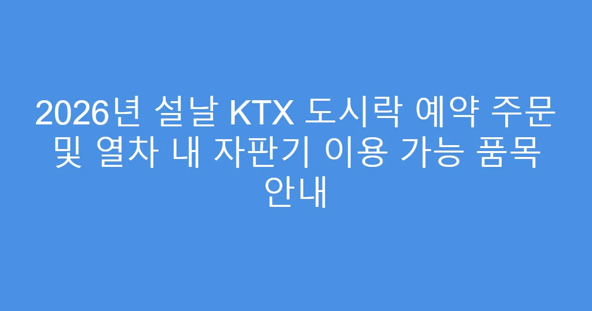 2026년 설날 KTX 도시락 예약 주문 및 열차 내 자판기 이용 가능 품목 안내