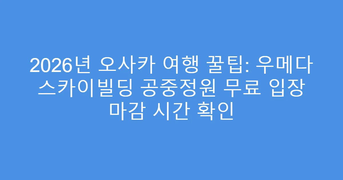 2026년 오사카 여행 꿀팁: 우메다 스카이빌딩 공중정원 무료 입장 마감 시간 확인
