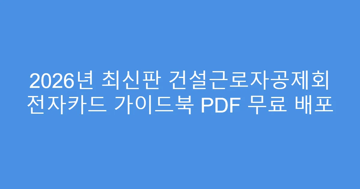 2026년 최신판 건설근로자공제회 전자카드 가이드북 PDF 무료 배포