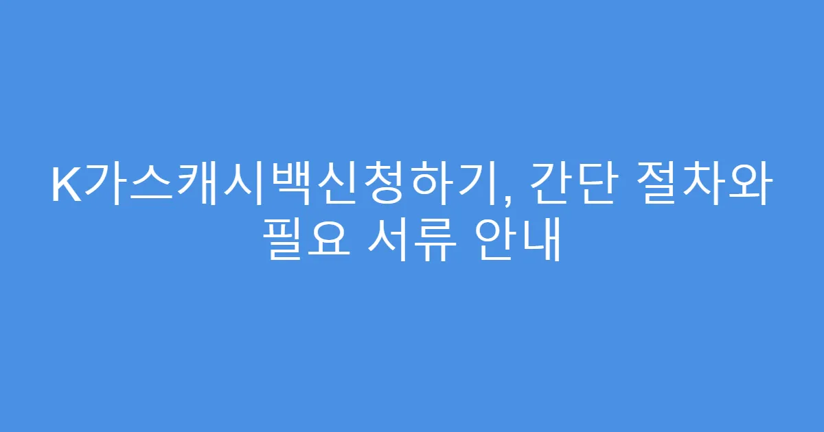 K가스캐시백신청하기, 간단 절차와 필요 서류 안내