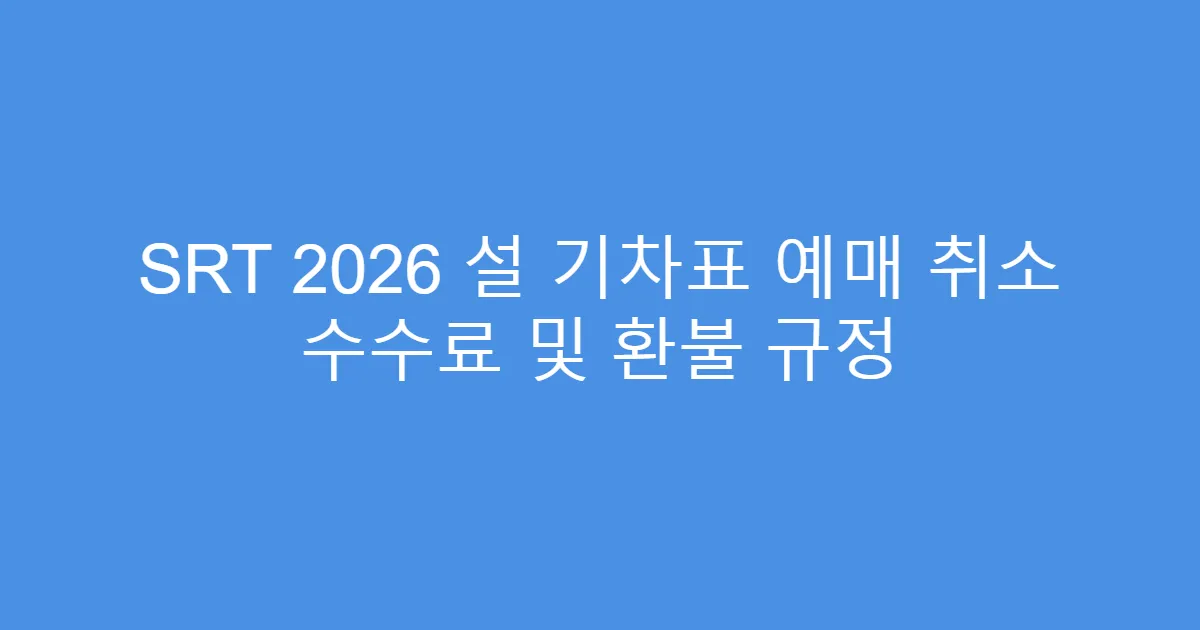 SRT 2026 설 기차표 예매 취소 수수료 및 환불 규정
