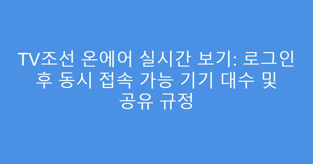 TV조선 온에어 실시간 보기: 로그인 후 동시 접속 가능 기기 대수 및 공유 규정