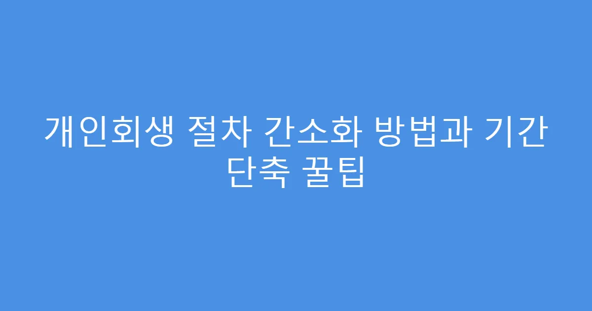 개인회생 절차 간소화 방법과 기간 단축 꿀팁