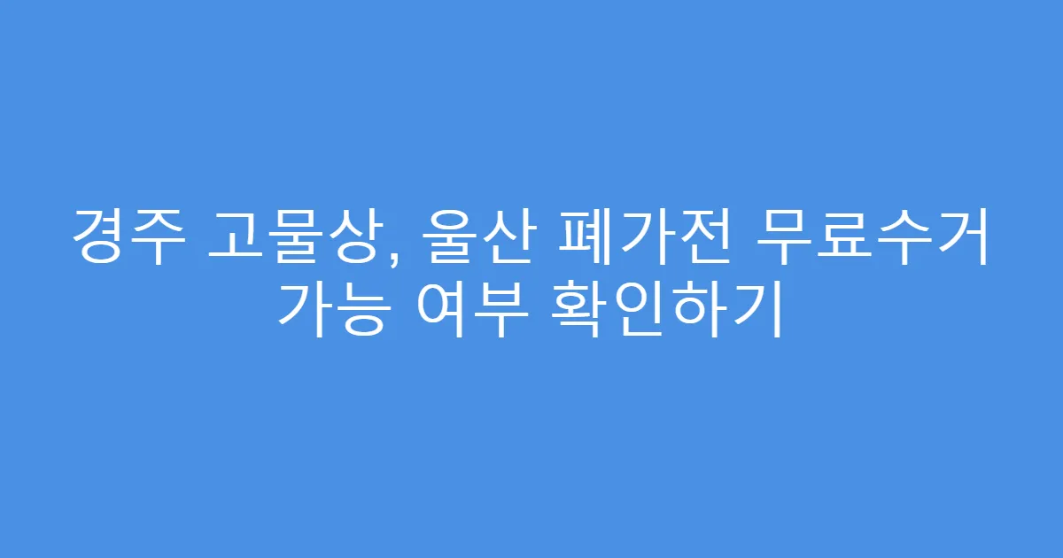 경주 고물상, 울산 폐가전 무료수거 가능 여부 확인하기