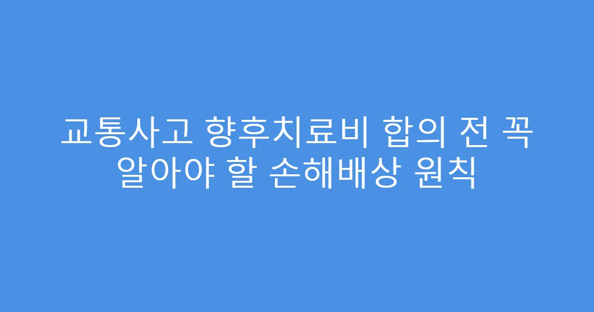 교통사고 향후치료비 합의 전 꼭 알아야 할 손해배상 원칙