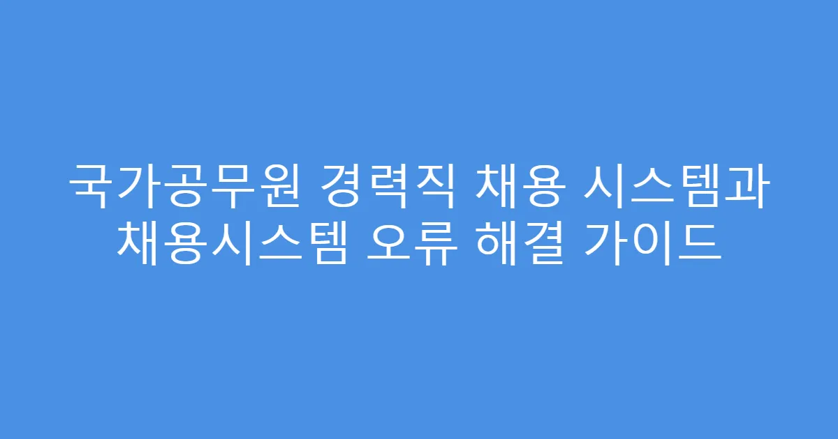국가공무원 경력직 채용 시스템과 채용시스템 오류 해결 가이드