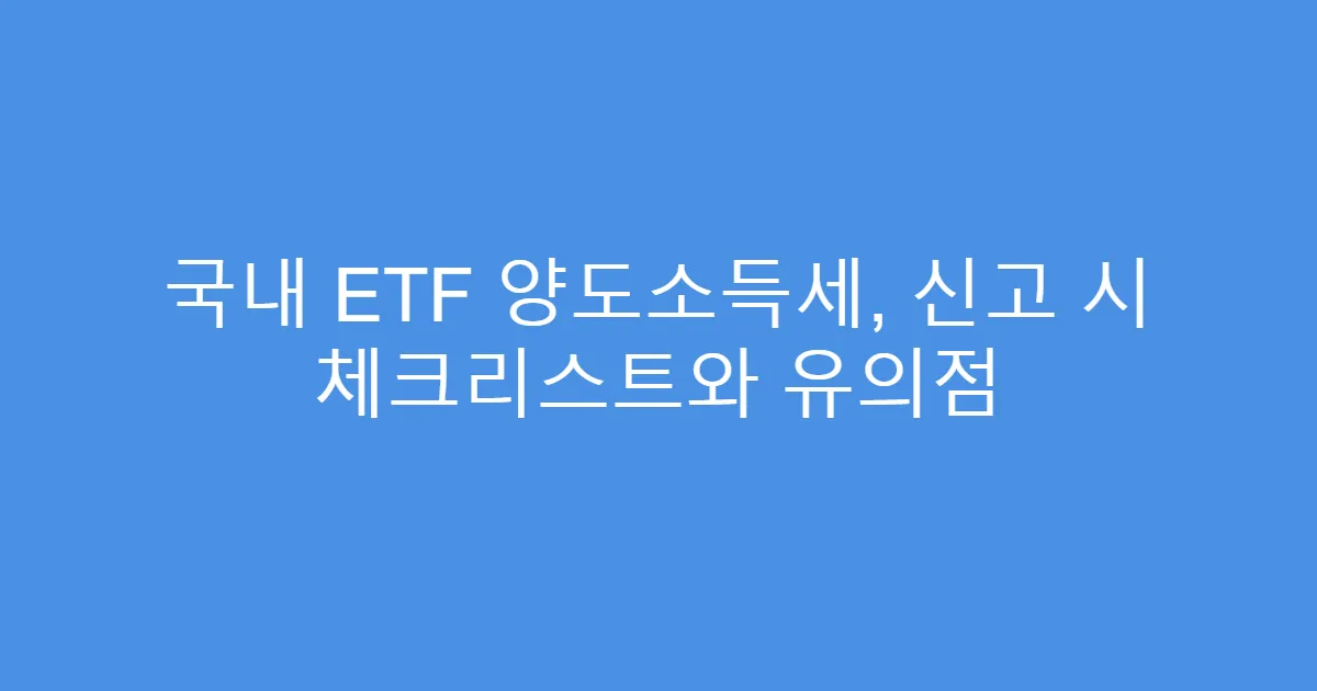 국내 ETF 양도소득세, 신고 시 체크리스트와 유의점